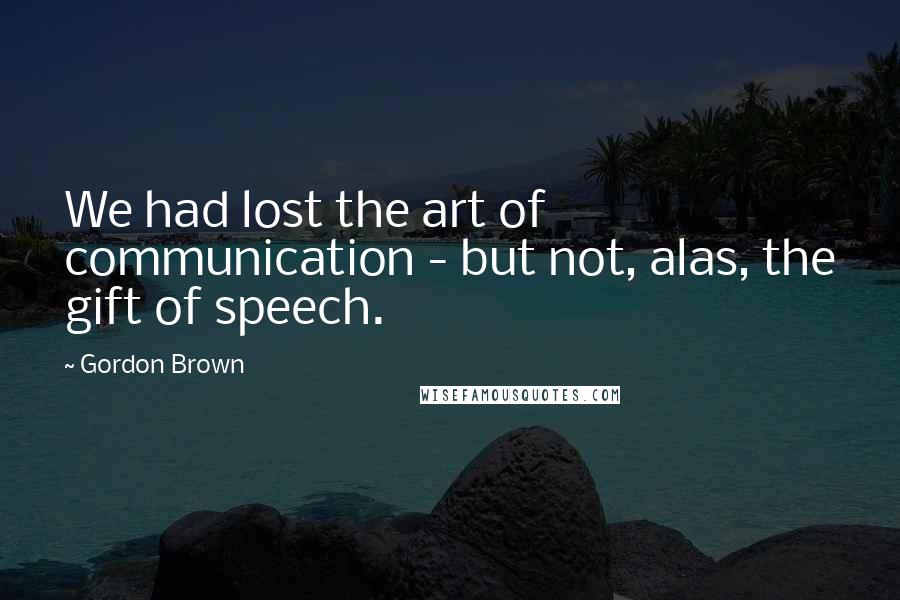 Gordon Brown Quotes: We had lost the art of communication - but not, alas, the gift of speech.