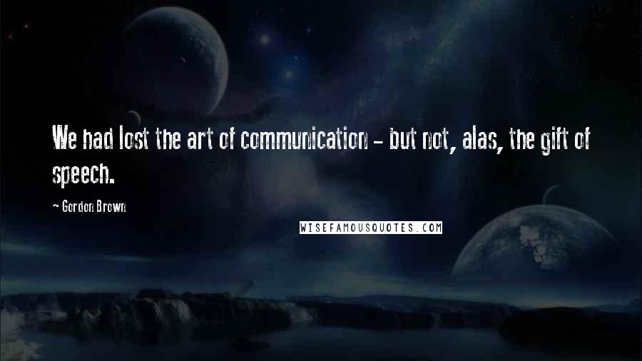 Gordon Brown Quotes: We had lost the art of communication - but not, alas, the gift of speech.