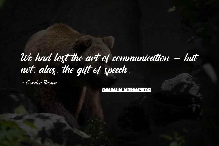 Gordon Brown Quotes: We had lost the art of communication - but not, alas, the gift of speech.