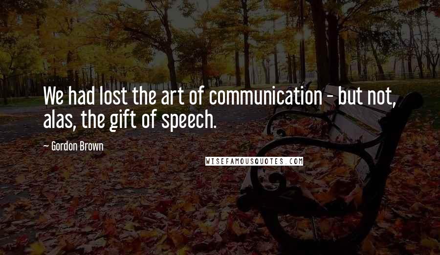 Gordon Brown Quotes: We had lost the art of communication - but not, alas, the gift of speech.