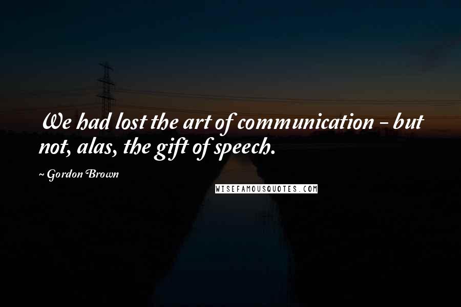 Gordon Brown Quotes: We had lost the art of communication - but not, alas, the gift of speech.