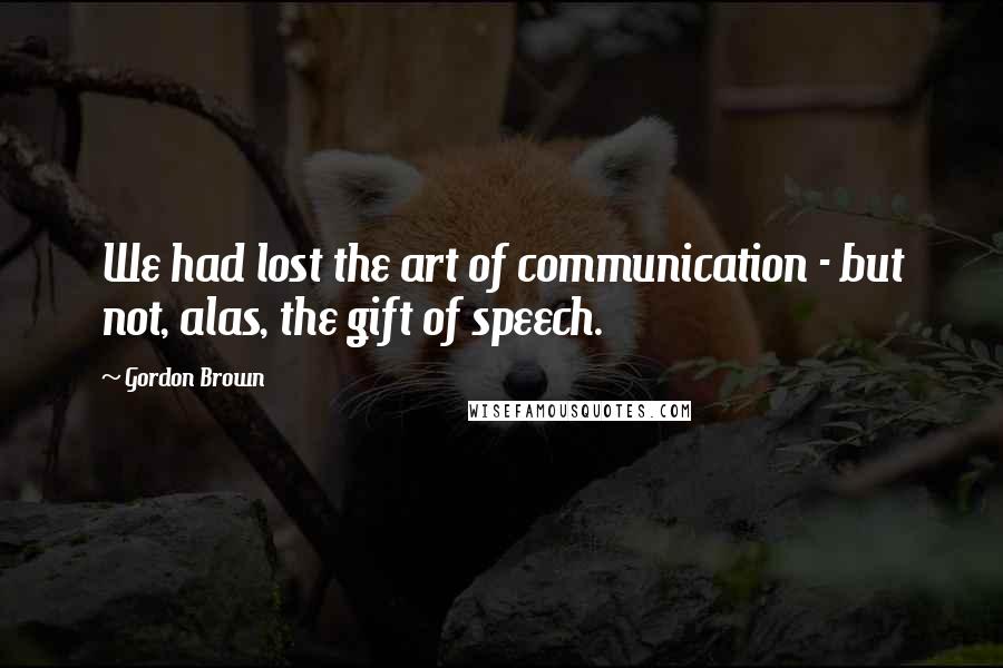 Gordon Brown Quotes: We had lost the art of communication - but not, alas, the gift of speech.