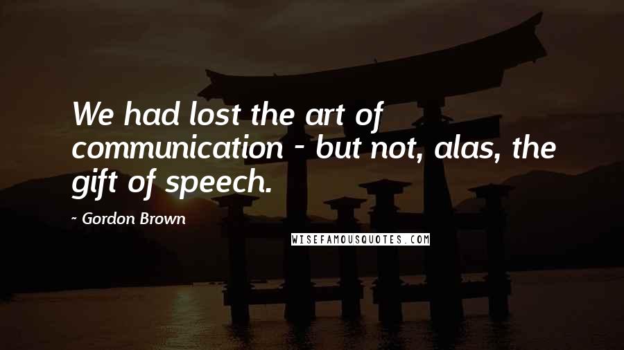 Gordon Brown Quotes: We had lost the art of communication - but not, alas, the gift of speech.