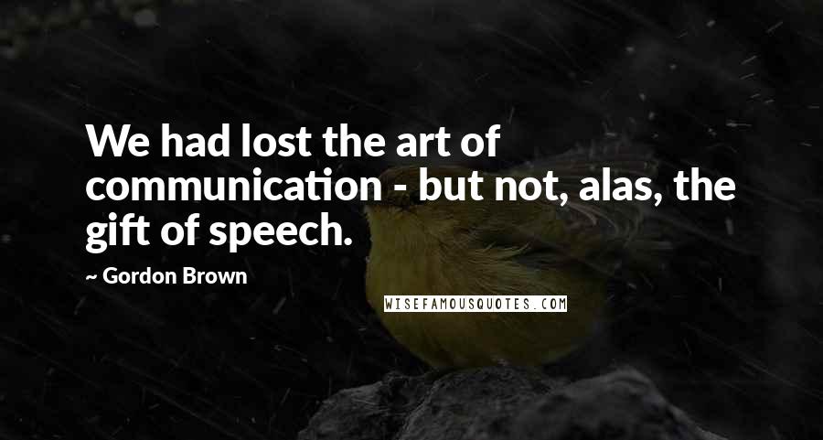 Gordon Brown Quotes: We had lost the art of communication - but not, alas, the gift of speech.