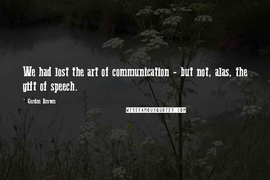 Gordon Brown Quotes: We had lost the art of communication - but not, alas, the gift of speech.