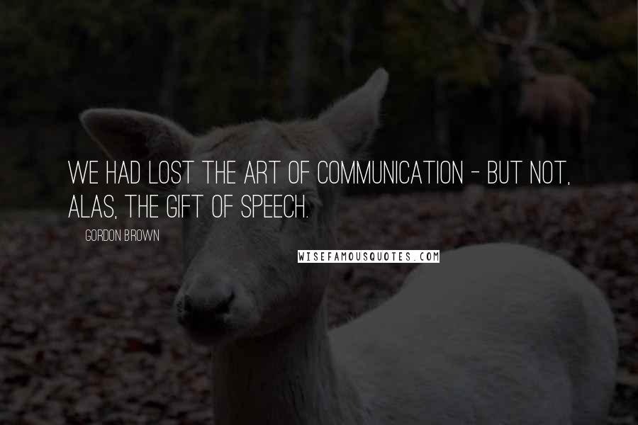 Gordon Brown Quotes: We had lost the art of communication - but not, alas, the gift of speech.