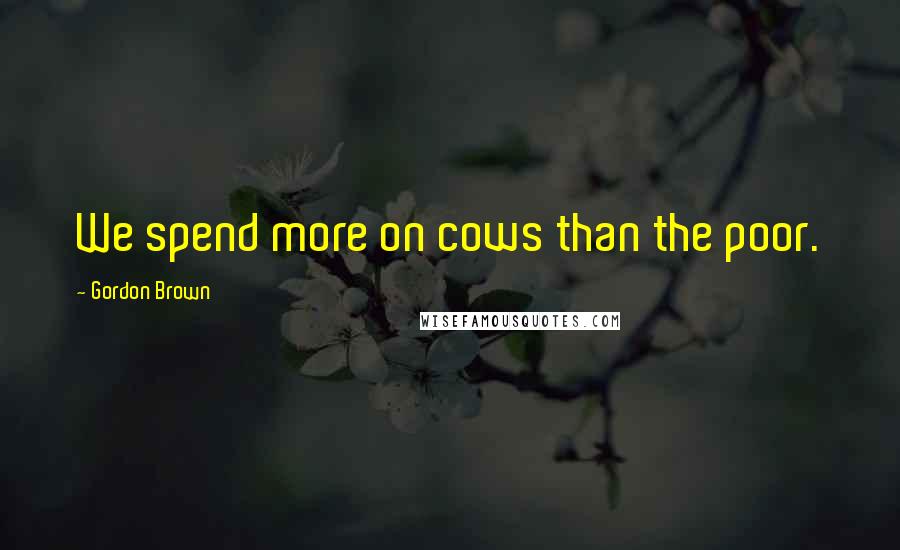 Gordon Brown Quotes: We spend more on cows than the poor.