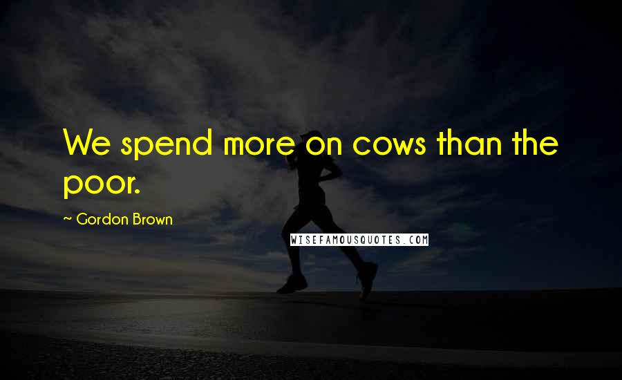 Gordon Brown Quotes: We spend more on cows than the poor.