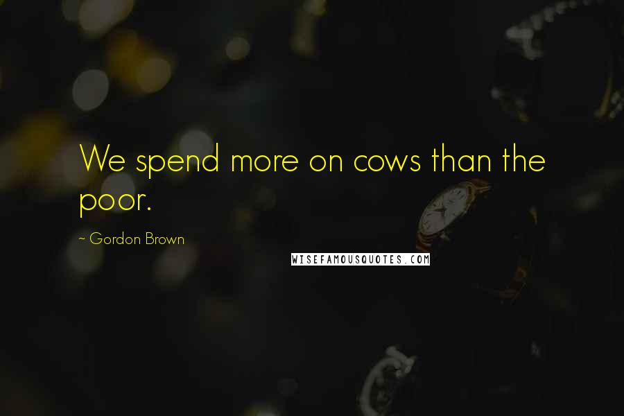 Gordon Brown Quotes: We spend more on cows than the poor.