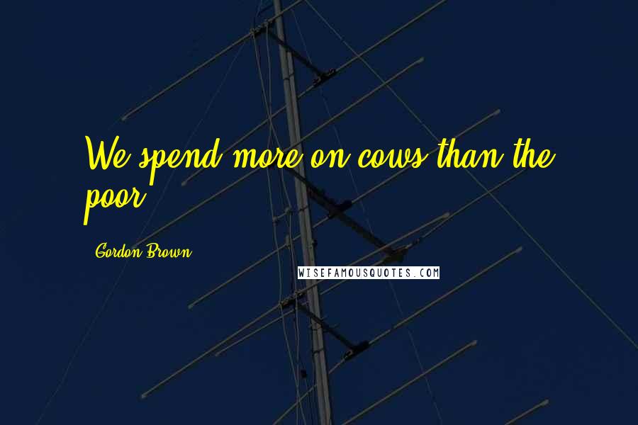 Gordon Brown Quotes: We spend more on cows than the poor.