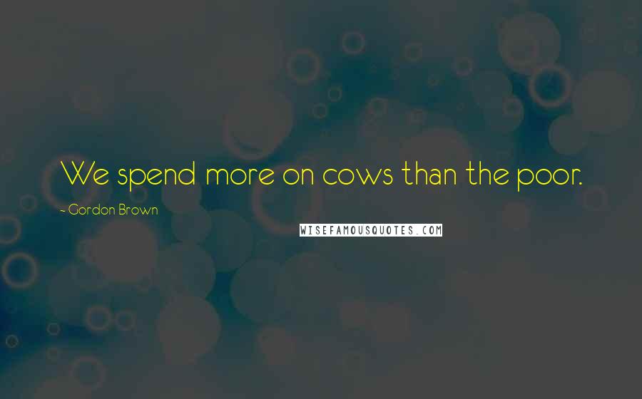 Gordon Brown Quotes: We spend more on cows than the poor.