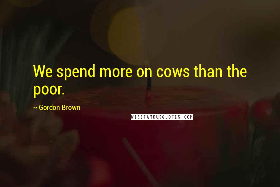 Gordon Brown Quotes: We spend more on cows than the poor.