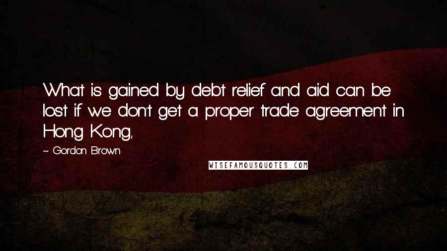 Gordon Brown Quotes: What is gained by debt relief and aid can be lost if we don't get a proper trade agreement in Hong Kong,