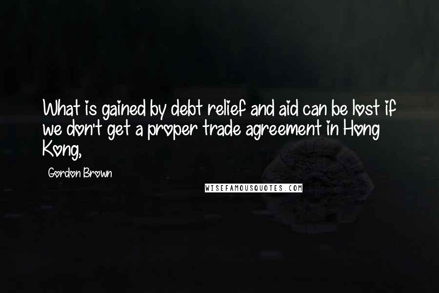 Gordon Brown Quotes: What is gained by debt relief and aid can be lost if we don't get a proper trade agreement in Hong Kong,