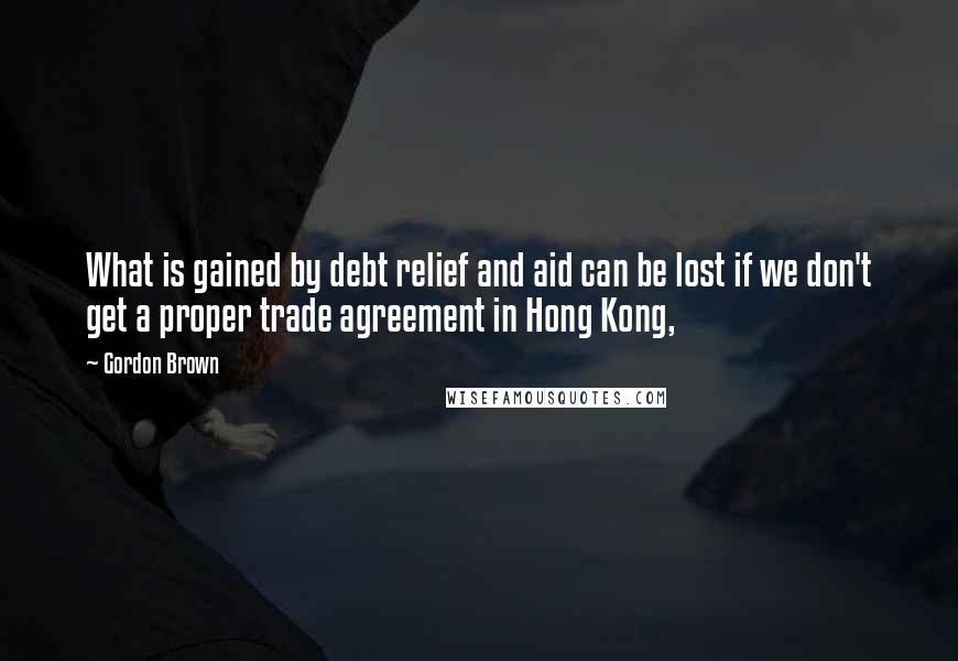 Gordon Brown Quotes: What is gained by debt relief and aid can be lost if we don't get a proper trade agreement in Hong Kong,