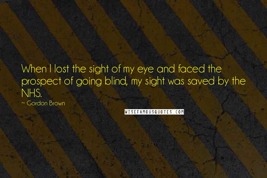 Gordon Brown Quotes: When I lost the sight of my eye and faced the prospect of going blind, my sight was saved by the NHS.