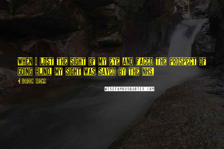 Gordon Brown Quotes: When I lost the sight of my eye and faced the prospect of going blind, my sight was saved by the NHS.