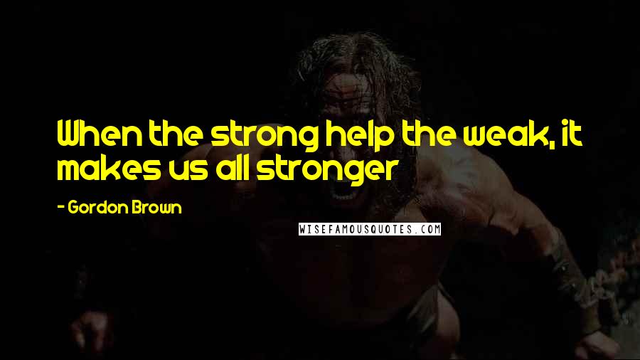 Gordon Brown Quotes: When the strong help the weak, it makes us all stronger