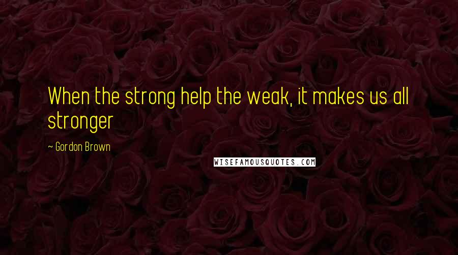 Gordon Brown Quotes: When the strong help the weak, it makes us all stronger