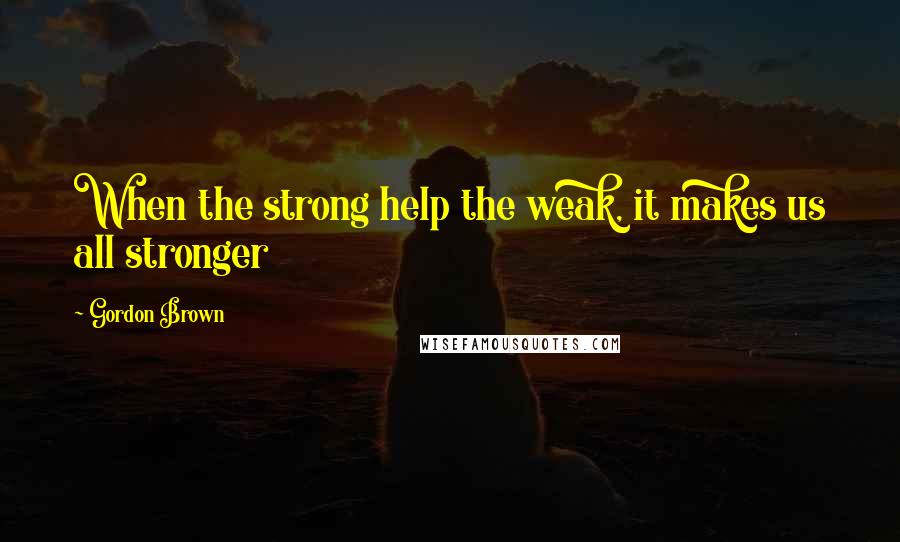 Gordon Brown Quotes: When the strong help the weak, it makes us all stronger