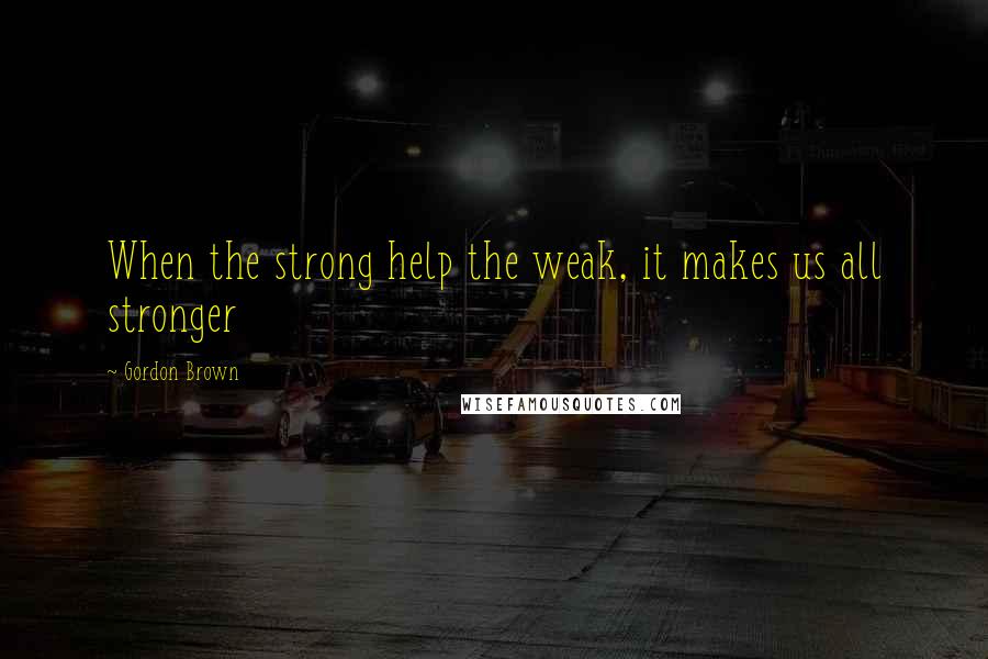 Gordon Brown Quotes: When the strong help the weak, it makes us all stronger