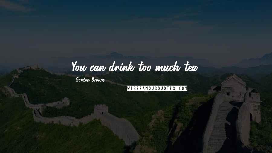 Gordon Brown Quotes: You can drink too much tea.