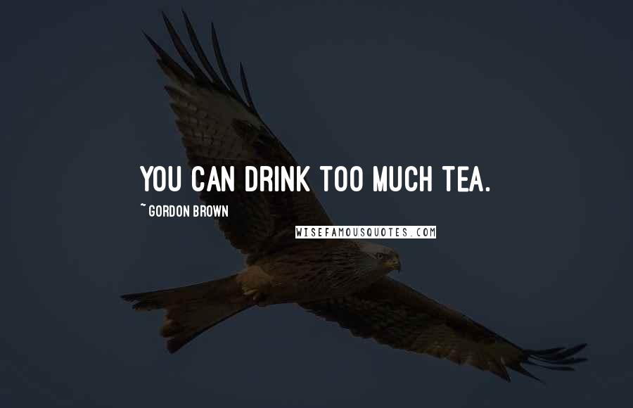 Gordon Brown Quotes: You can drink too much tea.