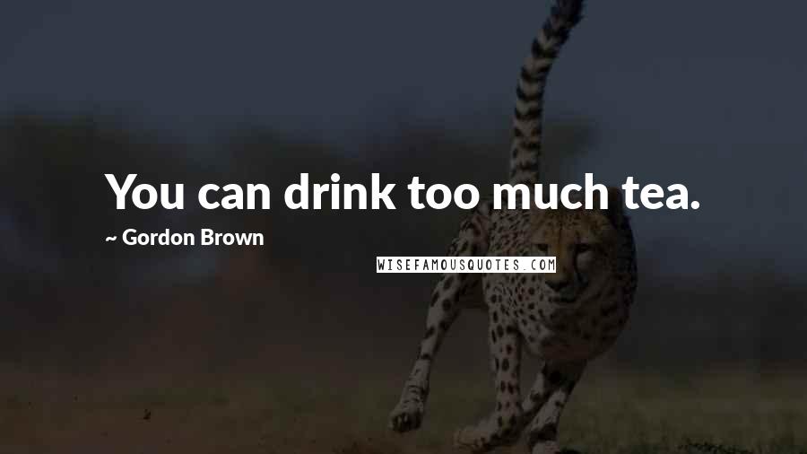 Gordon Brown Quotes: You can drink too much tea.
