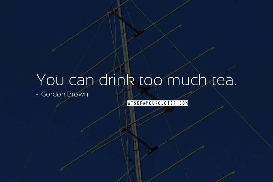 Gordon Brown Quotes: You can drink too much tea.