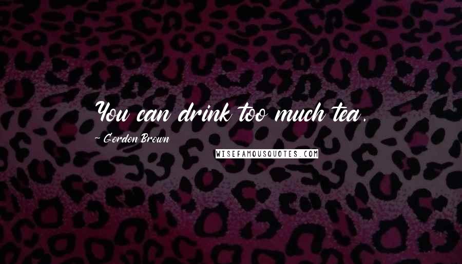 Gordon Brown Quotes: You can drink too much tea.
