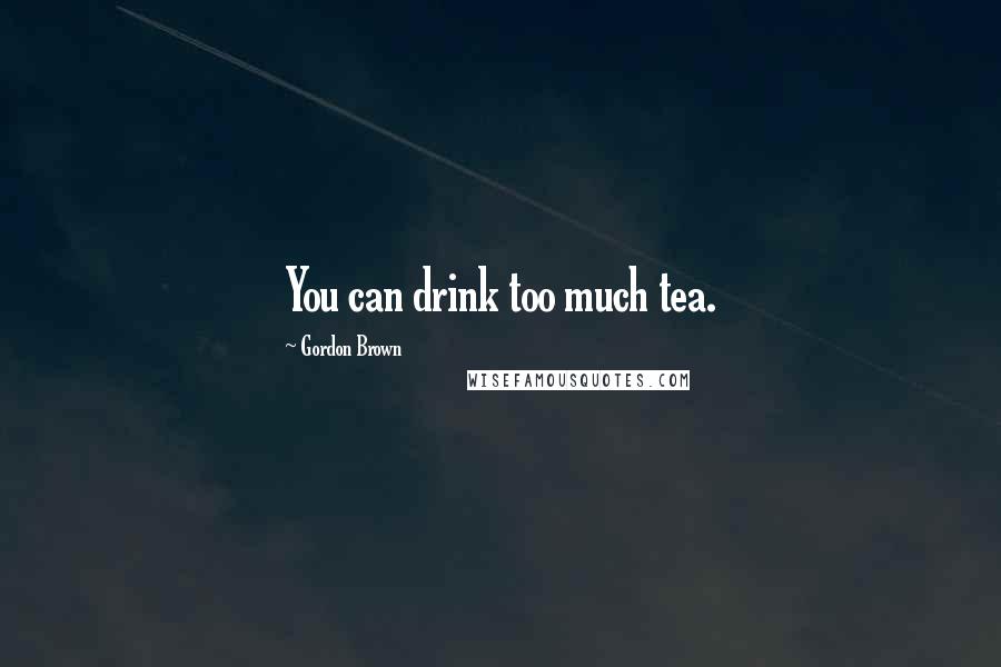 Gordon Brown Quotes: You can drink too much tea.