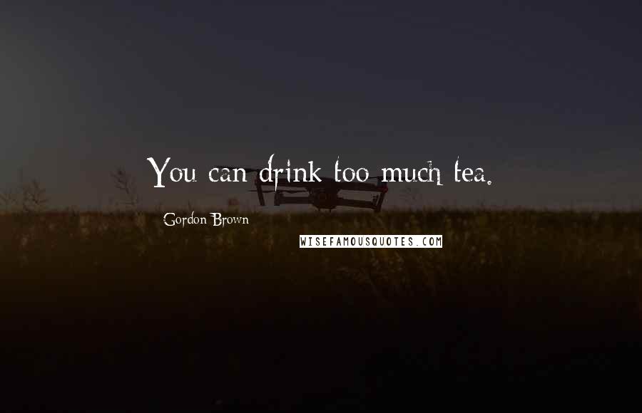 Gordon Brown Quotes: You can drink too much tea.