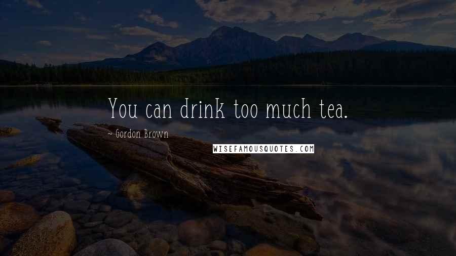 Gordon Brown Quotes: You can drink too much tea.