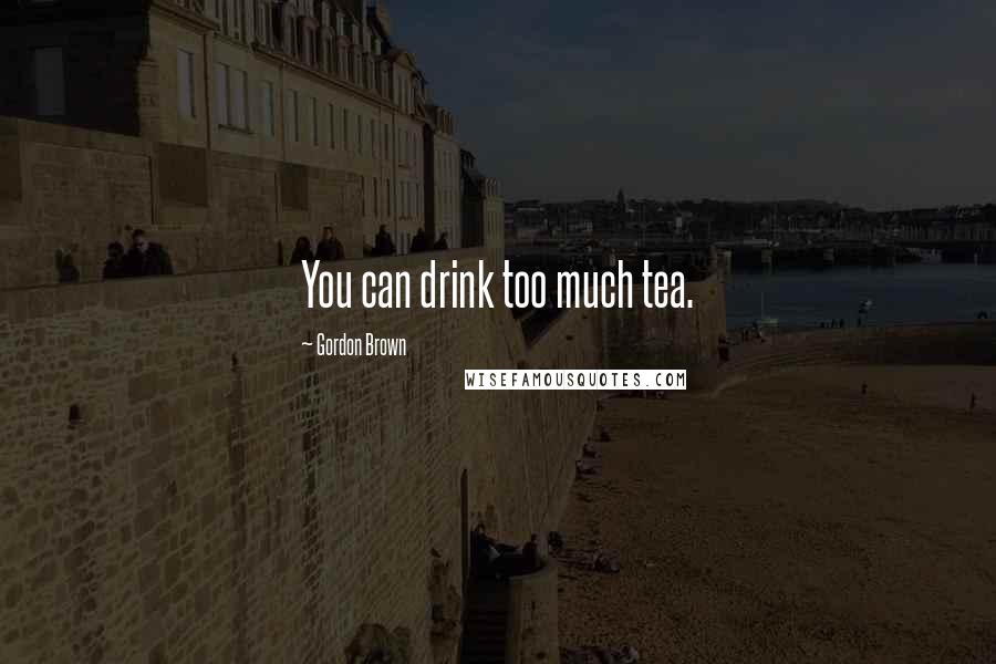 Gordon Brown Quotes: You can drink too much tea.