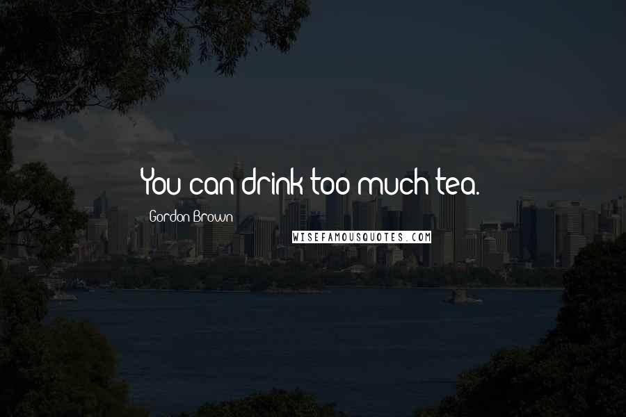 Gordon Brown Quotes: You can drink too much tea.
