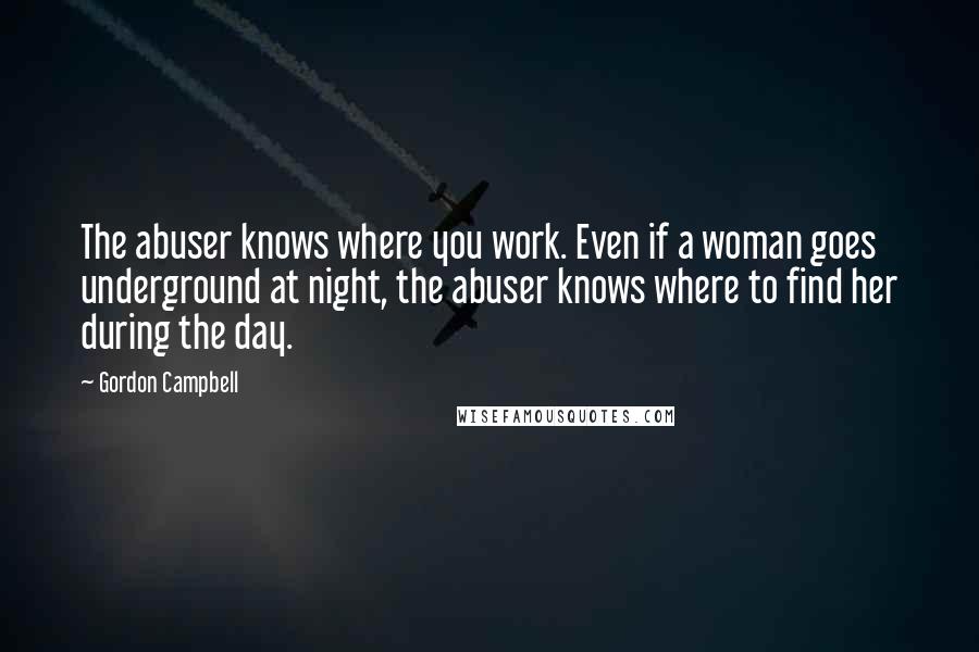 Gordon Campbell Quotes: The abuser knows where you work. Even if a woman goes underground at night, the abuser knows where to find her during the day.