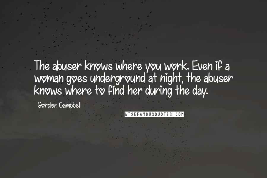 Gordon Campbell Quotes: The abuser knows where you work. Even if a woman goes underground at night, the abuser knows where to find her during the day.