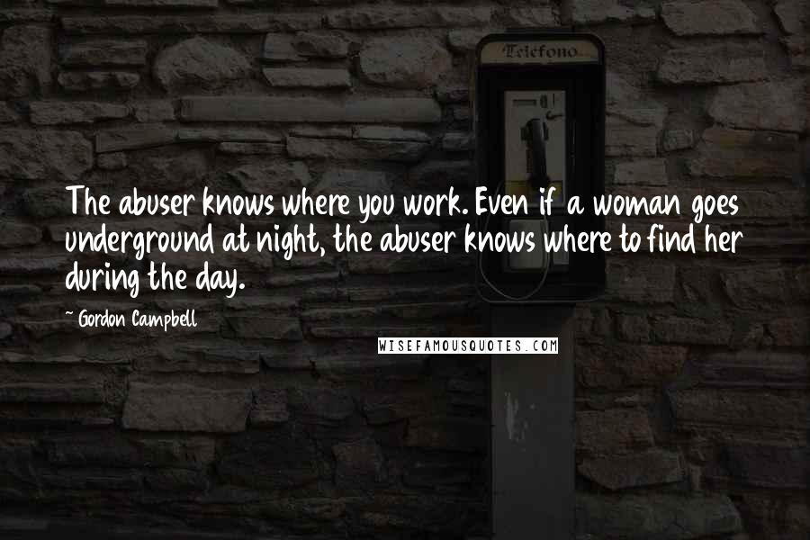 Gordon Campbell Quotes: The abuser knows where you work. Even if a woman goes underground at night, the abuser knows where to find her during the day.