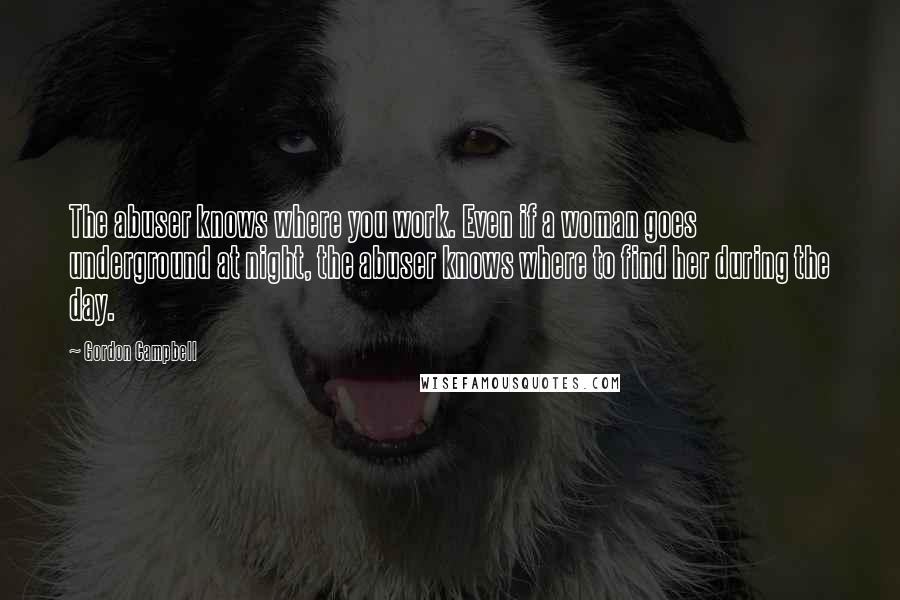Gordon Campbell Quotes: The abuser knows where you work. Even if a woman goes underground at night, the abuser knows where to find her during the day.