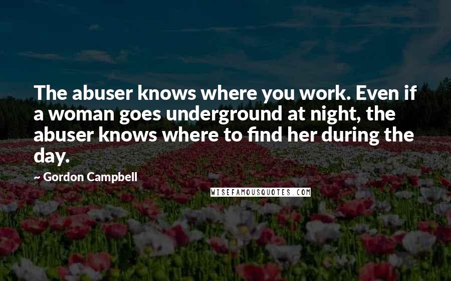 Gordon Campbell Quotes: The abuser knows where you work. Even if a woman goes underground at night, the abuser knows where to find her during the day.