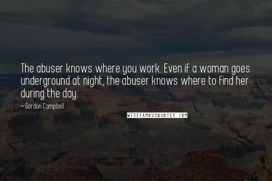 Gordon Campbell Quotes: The abuser knows where you work. Even if a woman goes underground at night, the abuser knows where to find her during the day.