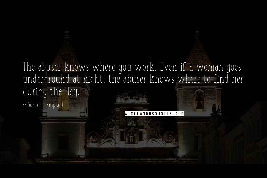 Gordon Campbell Quotes: The abuser knows where you work. Even if a woman goes underground at night, the abuser knows where to find her during the day.