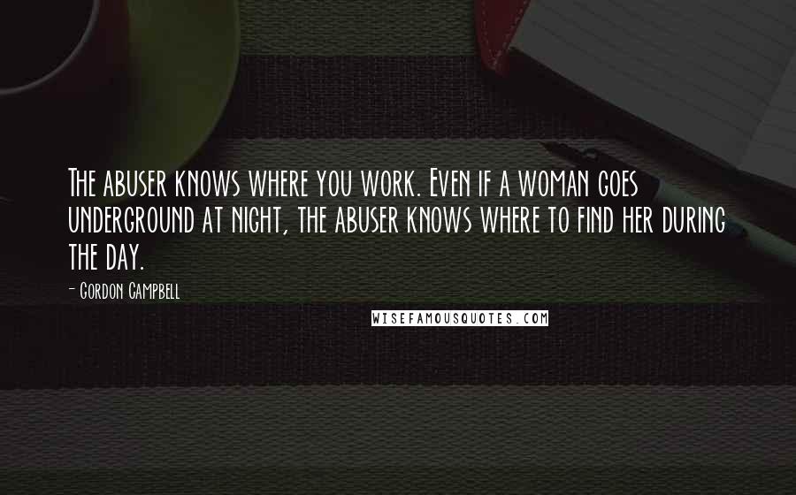 Gordon Campbell Quotes: The abuser knows where you work. Even if a woman goes underground at night, the abuser knows where to find her during the day.