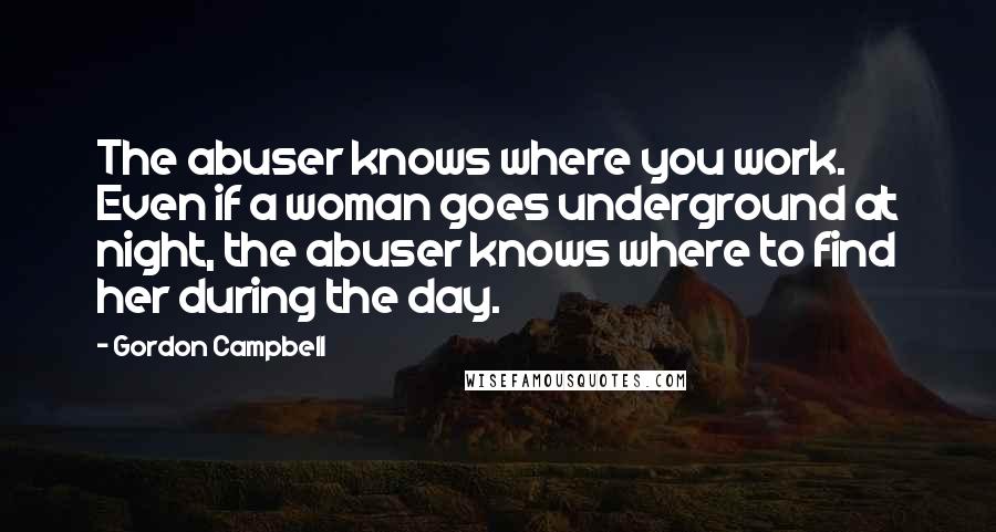 Gordon Campbell Quotes: The abuser knows where you work. Even if a woman goes underground at night, the abuser knows where to find her during the day.