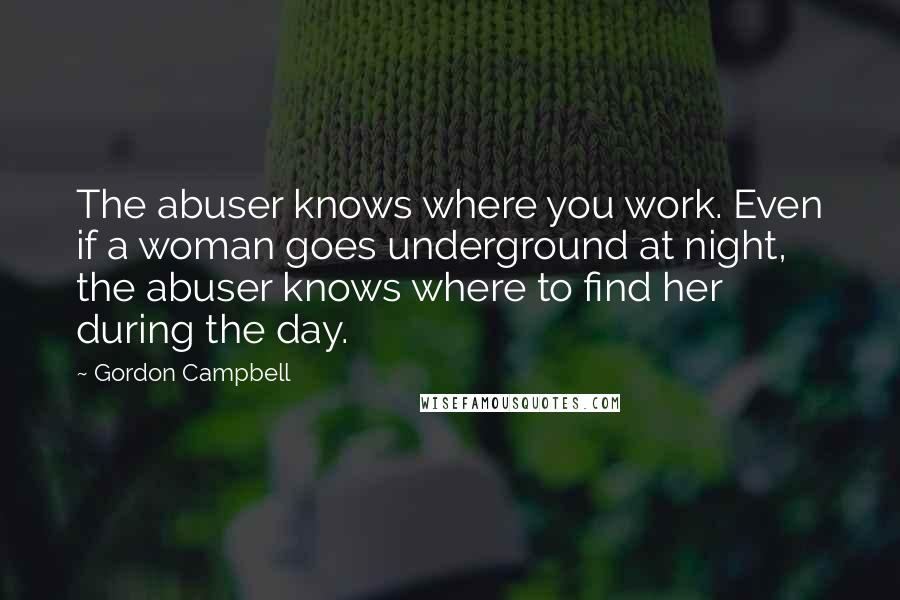 Gordon Campbell Quotes: The abuser knows where you work. Even if a woman goes underground at night, the abuser knows where to find her during the day.