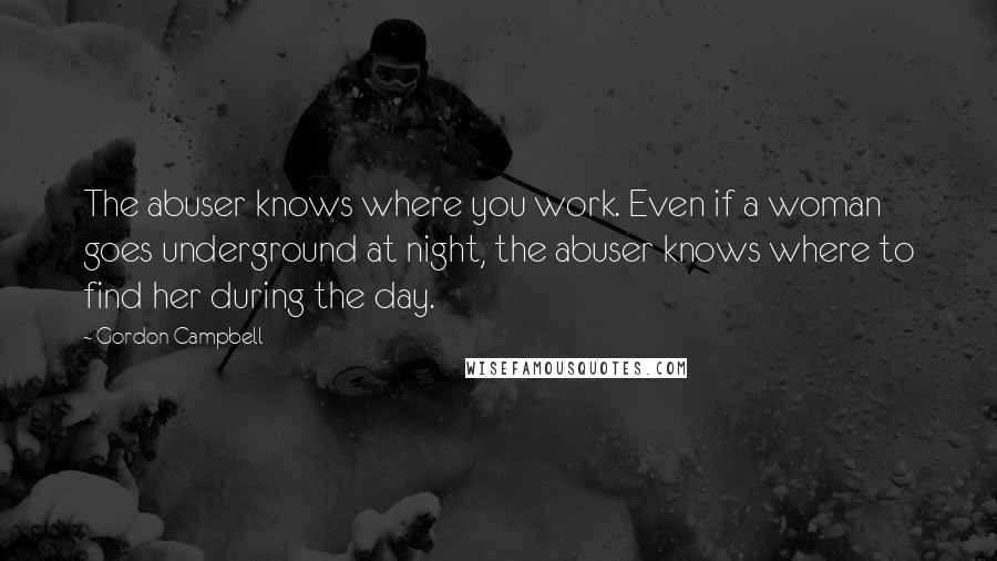 Gordon Campbell Quotes: The abuser knows where you work. Even if a woman goes underground at night, the abuser knows where to find her during the day.