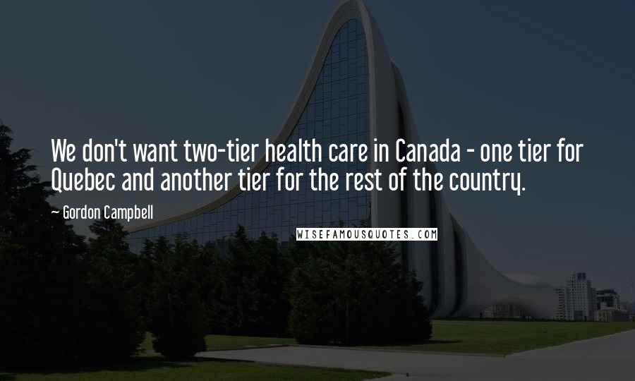 Gordon Campbell Quotes: We don't want two-tier health care in Canada - one tier for Quebec and another tier for the rest of the country.