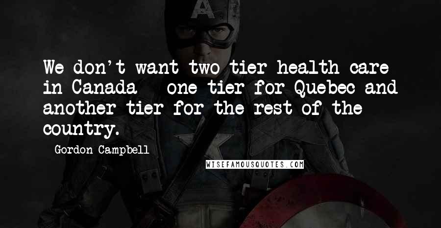 Gordon Campbell Quotes: We don't want two-tier health care in Canada - one tier for Quebec and another tier for the rest of the country.