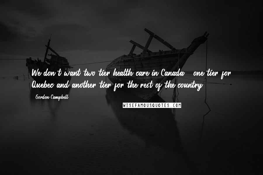 Gordon Campbell Quotes: We don't want two-tier health care in Canada - one tier for Quebec and another tier for the rest of the country.