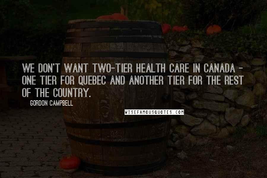 Gordon Campbell Quotes: We don't want two-tier health care in Canada - one tier for Quebec and another tier for the rest of the country.